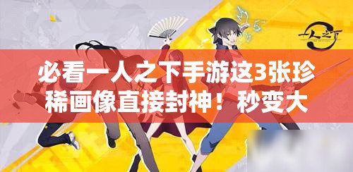 必看一人之下手游这3张珍稀画像直接封神！秒变大神不二选择