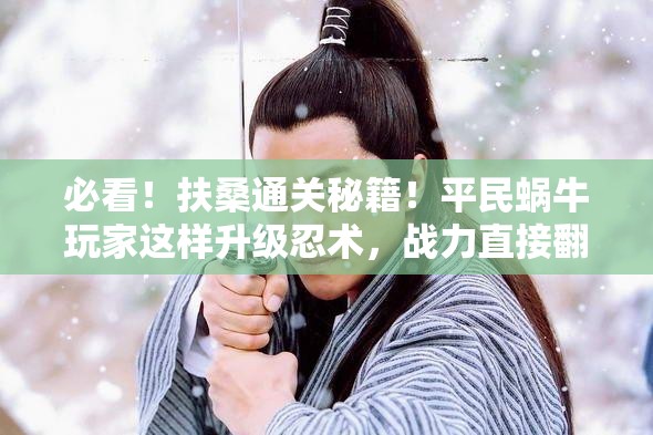 必看！扶桑通关秘籍！平民蜗牛玩家这样升级忍术，战力直接翻倍！