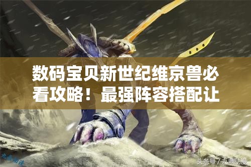 数码宝贝新世纪维京兽必看攻略！最强阵容搭配让你秒杀全场！