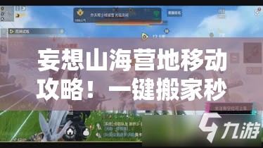 妄想山海营地移动攻略！一键搬家秒懂，新手秒变营地规划师！