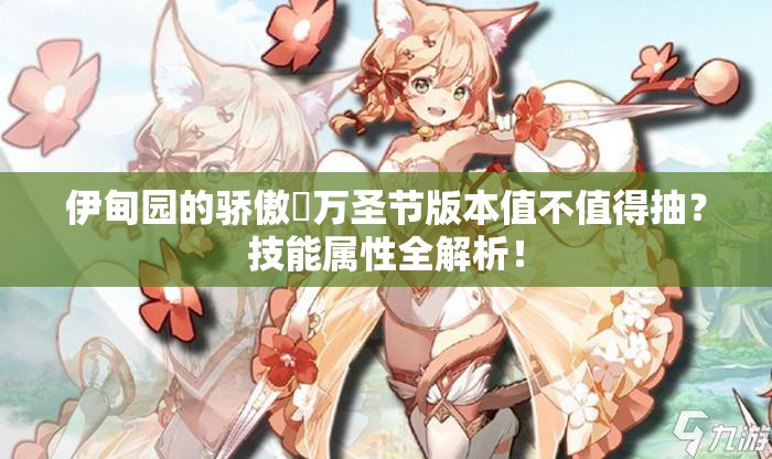 伊甸园的骄傲蓧万圣节版本值不值得抽？技能属性全解析！